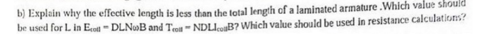 b) Explain why the effective length is less than the lotal length of a laminated armature .Which value should
be used for L in Ecotl DLN»B and Trol- NDLIcoB? Which value should be used in resistance calculations?
