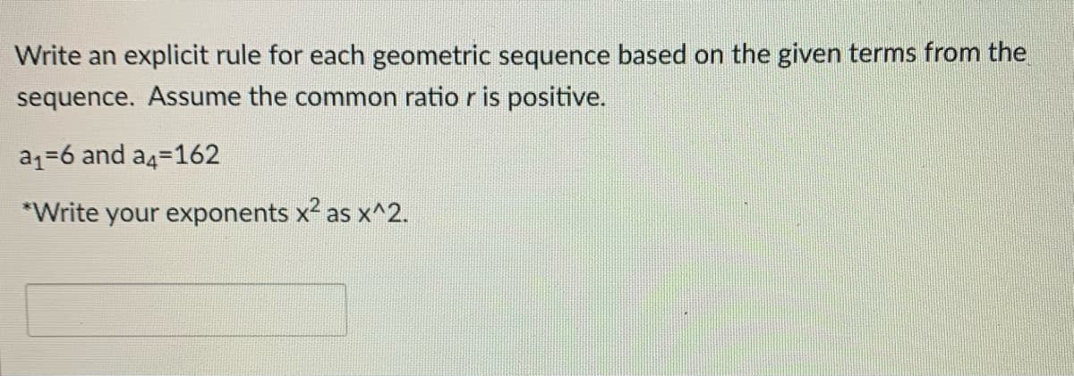 Write an explicit rule for each geometric sequence based on the given terms from the
sequence. Assume the common ratio r is positive.
a1=6 and a4=162
*Write your exponents x2 as x^2.
