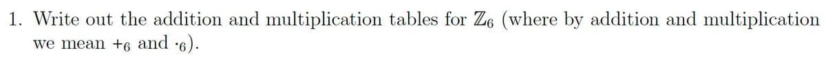 1. Write out the addition and multiplication tables for Z6 (where by addition and multiplication
we mean +6 and 6).