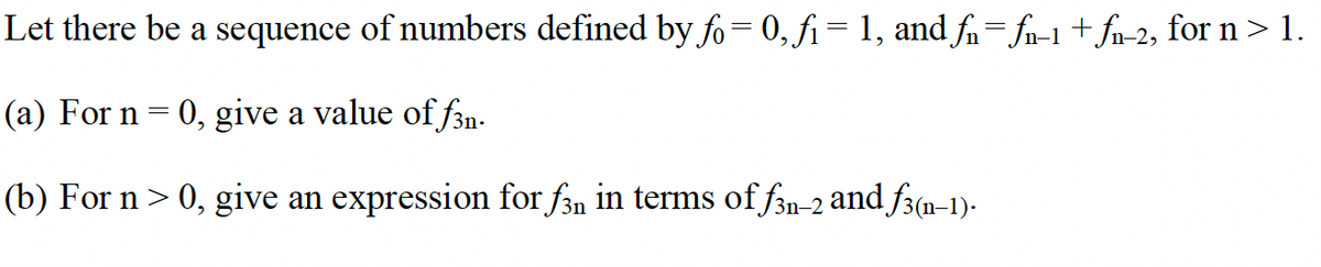 Let there be a sequence of numbers defined by fo= 0, f₁ = 1, and f₁= fn-1 + fn-2, for n > 1.
(a) For n
=
0, give a value of ƒ¾n-
(b) For n > 0, give an expression for f3n in terms of ƒ3n-2 and ƒ3(n-1).