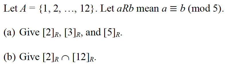 Let A = {1, 2, ..., 12}. Let aRb mean a = b (mod 5).
(a) Give [2]R, [3]r, and [5]r.
(b) Give [2][12]r.