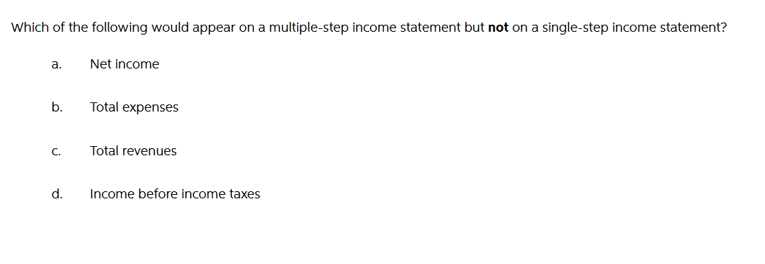 Which of the following would appear on a multiple-step income statement but not on a single-step income statement?
a.
b.
C.
d.
Net income
Total expenses
Total revenues
Income before income taxes