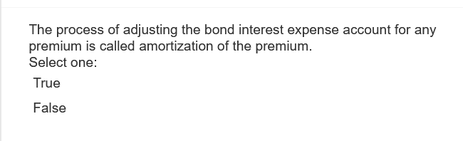 The process of adjusting the bond interest expense account for any
premium is called amortization of the premium.
Select one:
True
False