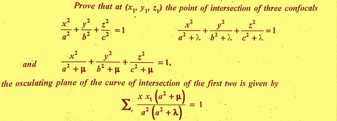 and
Prove that at (x, y, z₁) the point of intersection of three confocals
z²
ܐܐ ܐ
+ + = 1
6²
c.²
4.²
z²
+
+
2
a² +μ b²+ (²²
ܕܐ
+μ
Σ
= 1,
AAA
+
+
a² + λ b² +^
c² + λ
the osculating plane of the curve of intersection of the first two is given by
xx₁ (a² +
a²
μ)
(a² + 2)
=1
= 1