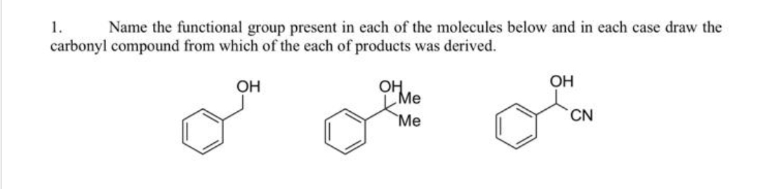 1.
Name the functional group present in each of the molecules below and in each case draw the
carbonyl compound from which of the each of products was derived.
OH
OH
Me
OH
CN