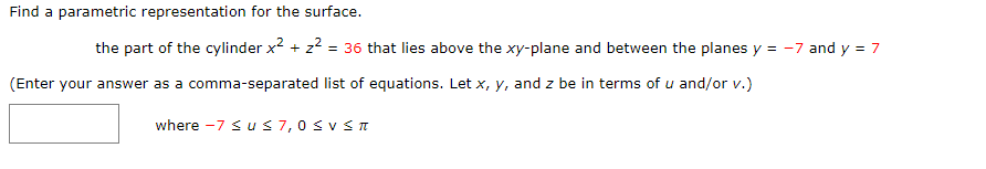 Find a parametric representation for the surface.
the part of the cylinder x² + z² = 36 that lies above the xy-plane and between the planes y = -7 and y = 7
(Enter your answer as a comma-separated list of equations. Let x, y, and z be in terms of u and/or v.)
where -7 Su ≤ 7, 0 ≤ v Sπ