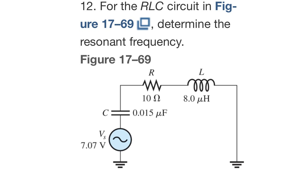 12. For the RLC circuit in Fig-
ure 17-69 , determine the
resonant frequency.
Figure 17-69
C
V₁
7.07 V
R
www
10 Ω
0.015 μF
L
m
8.0 μΗ