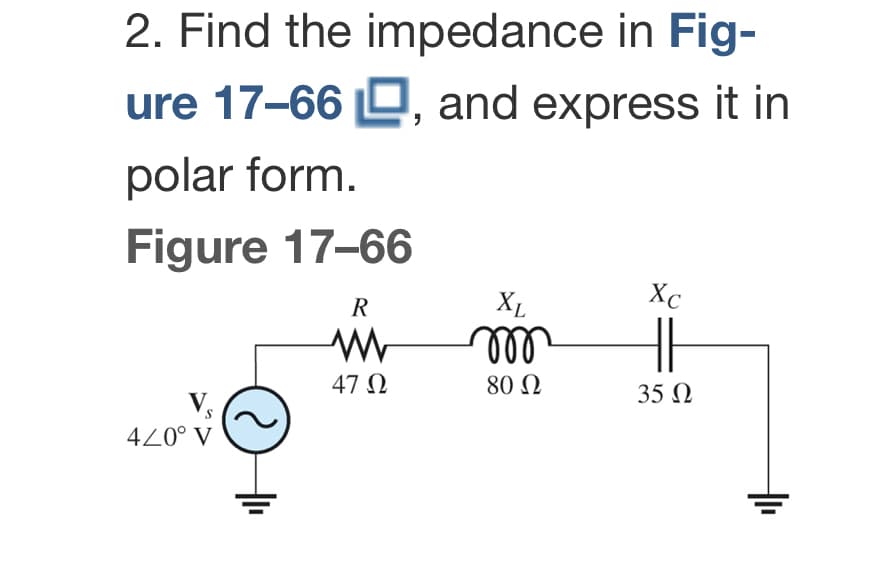 2. Find the impedance in Fig-
ure 17-66, and express it in
polar form.
Figure 17-66
S
4/0° V
R
www
47 Ω
XL
000
80 Ω
Xc
35 Ω
|