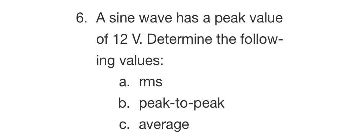 6. A sine wave has a peak value
of 12 V. Determine the follow-
ing values:
a. rms
b. peak-to-peak
c. average