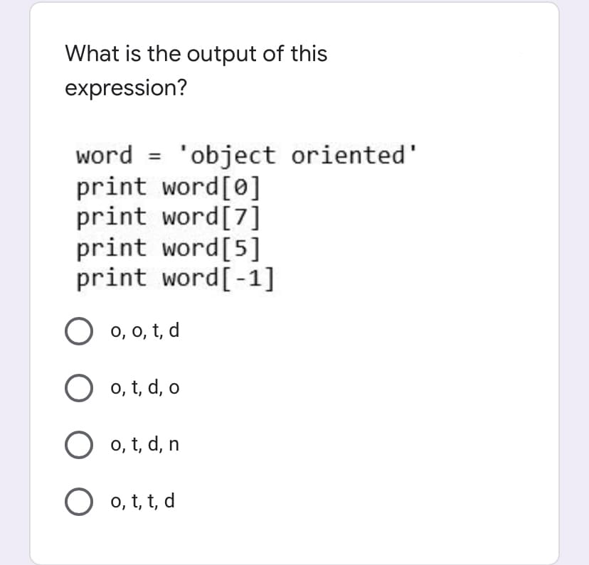 What is the output of this
expression?
word = 'object oriented'
print word[0]
print word[7]
print word[5]
print word[-1]
O 0, 0, t, d
O 0, t, d, o
O 0, t, d, n
O o, t, t, d
