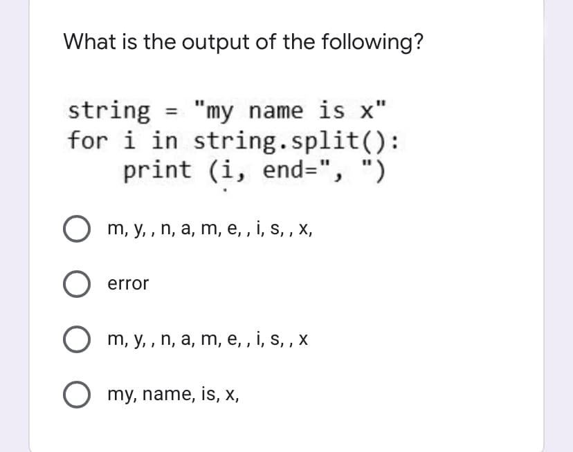What is the output of the following?
string = "my name is x"
for i in string.split():
print (i, end=", ")
O m, y, , n, a, m, e, , i, s, , x,
error
O m, y, , n, a, m, e, , i, s, , x
O
my, name, is, X,
