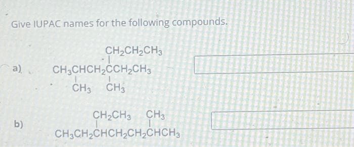 Give IUPAC names for the following compounds.
a),
b)
CH₂CH₂CH3
-1
CH3CHCH₂CCH₂CH3
CH3 CH3
CH₂CH3 CH3
CH3CH₂CHCH₂CH₂CHCH₂