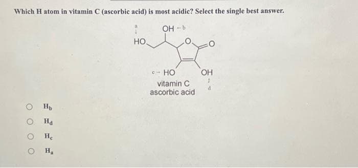 Which H atom in vitamin C (ascorbic acid) is most acidic? Select the single best answer.
OH-b
O H
O
Ha
He
н,
НО.
- HO
vitamin C
ascorbic acid
OH
1
d