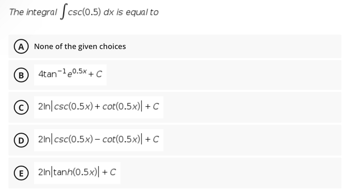 The integral csc(0.5) dx is equal to
A None of the given choices
В
4tan-le0.5x + c
© 2ln|csc(0.5x) + cot(0.5x)| + C
D 2ln|csc(0.5x) - cot(0.5x)| + C
E
E 2ln|tanh(0.5x)| + C
