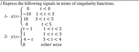 / Express the following signals in terms of singularity functions.
t < 0
1- x(t)=
2- y(t)=
0
-10
10
0
t-1
1
4-t
0
1< t <3
3 < t < 5
t < 5
1 < t < 2
1 < t <3
3 < t < 4
other wise