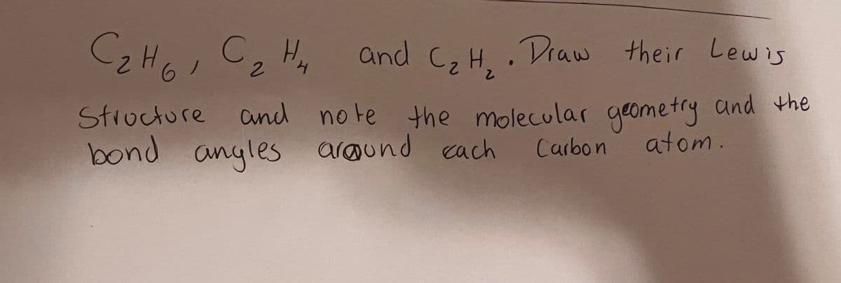 4
C₂H6, C₂ H₂ and C₂ H₂. Draw their Lewis
Сань
2
Structure and note the molecular geometry and the
atom.
bond angles around each
cach Carbon
