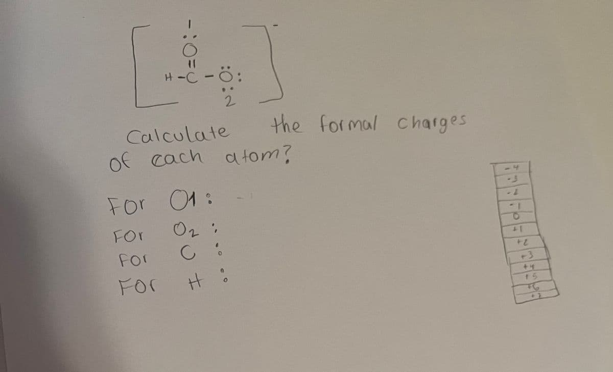 -:
For
For 01:
02
For
For
H-C-Ö:
:0:0
Calculate
of each atom?
the formal charges
C:
H :
O
+1
+2
+3
44
+6