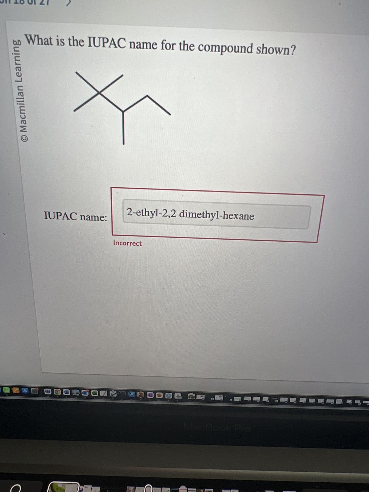 O Macmillan Learning
с
What is the IUPAC name for the compound shown?
IUPAC name:
CE
2-ethyl-2,2 dimethyl-hexane
Incorrect
MacBook Pro
