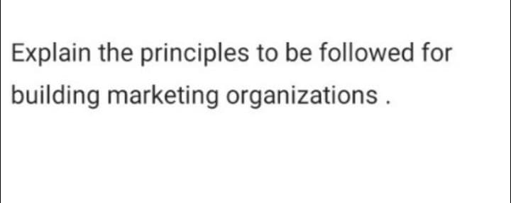 Explain the principles to be followed for
building marketing organizations.
