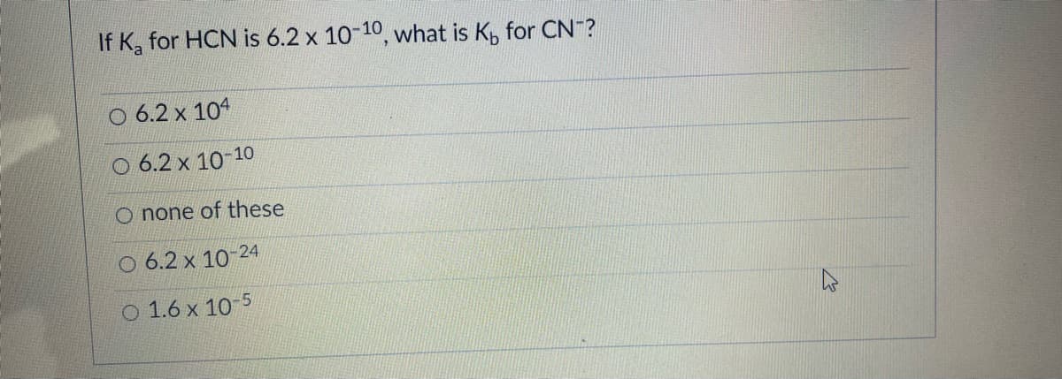 If K, for HCN is 6.2 x 10-10, what is K, for CN?
O 6.2 x 104
O 6.2 x 10-10
O none of these
O 6.2 x 10
24
O 1.6 x 10-5
