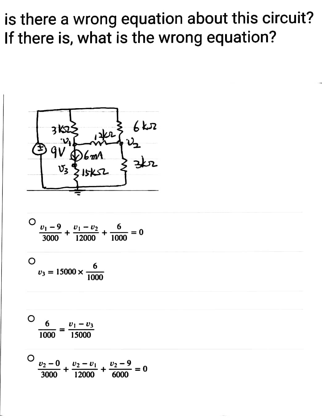 is there a wrong equation about this circuit?
If there is, what is the wrong equation?
3K25
2246
qVD6 MA
√3
315K5.2
V₁-9
3000 12000
6
1000
+
V3 = 15000 x
=
U2 0
3000
V1 V₂
+
VI-V3
15000
+
6
1000
22₂
6
1000
вкл
U2 - V1
U₂ - 9
+
12000 6000
3kr
0
= 0