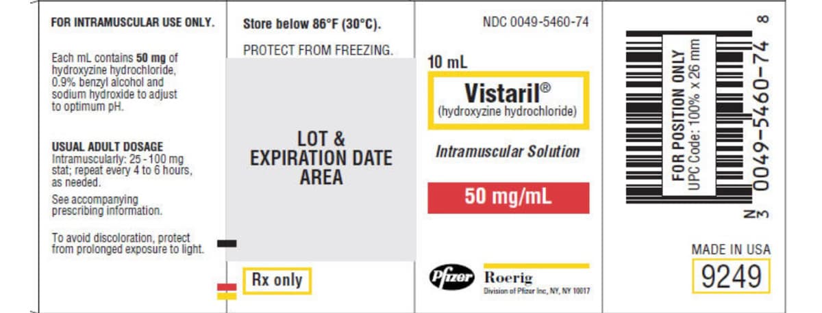 FOR INTRAMUSCULAR USE ONLY.
Store below 86°F (30°C).
NDC 0049-5460-74
PROTECT FROM FREEZING.
Each mL contains 50 mg of
hydroxyzine hydrochloride,
0.9% benzyl aicohol and
sodium hydroxide to adjust
to optimum pH.
10 mL
Vistaril®
(hydroxyzine hydrochloride)
USUAL ADULT DOSAGE
Intramuscularly: 25-100 mg
stat; repeat evéry 4 to 6 hours,
as needed.
LOT &
EXPIRATION DATE
AREA
Intramuscular Solution
See accompanying
prescribing information.
50 mg/mL
ZM
To avoid discoloration, protect
from prolonged exposure to light.
MADE IN USA
Rx only
Pfizer Roerig
9249
Division of Pfizer inc, NY, NY 10017
FOR POSITION ONLY
UPC Code: 100% x 26 mm
8 72-09S-60
