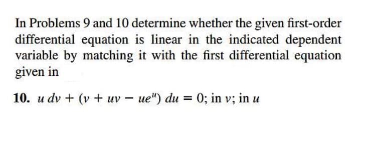 In Problems 9 and 10 determine whether the given first-order
differential equation is linear in the indicated dependent
variable by matching it with the first differential equation
given in
10. u dv + (v + uv – ue") du = 0; in v; in u
