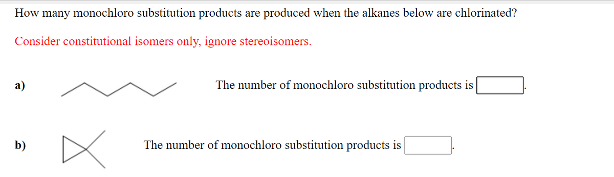 How
many monochloro substitution products are produced when the alkanes below are chlorinated?
Consider constitutional isomers only, ignore stereoisomers.
а)
The number of monochloro substitution products is
b)
The number of monochloro substitution products is
