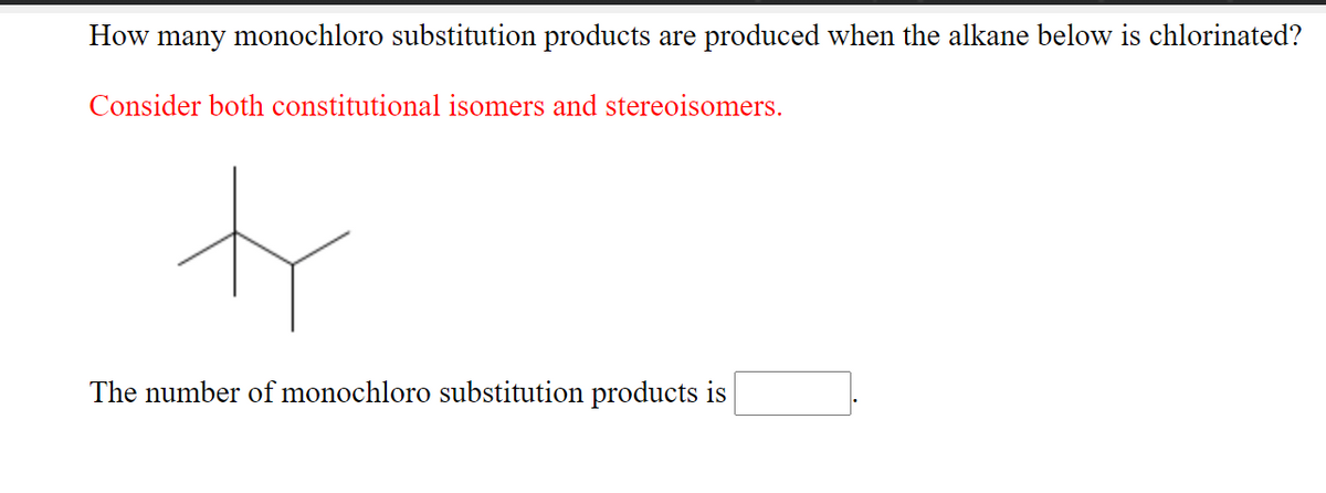 How many monochloro substitution products are produced when the alkane below is chlorinated?
Consider both constitutional isomers and stereoisomers.
to
The number of monochloro substitution products is
