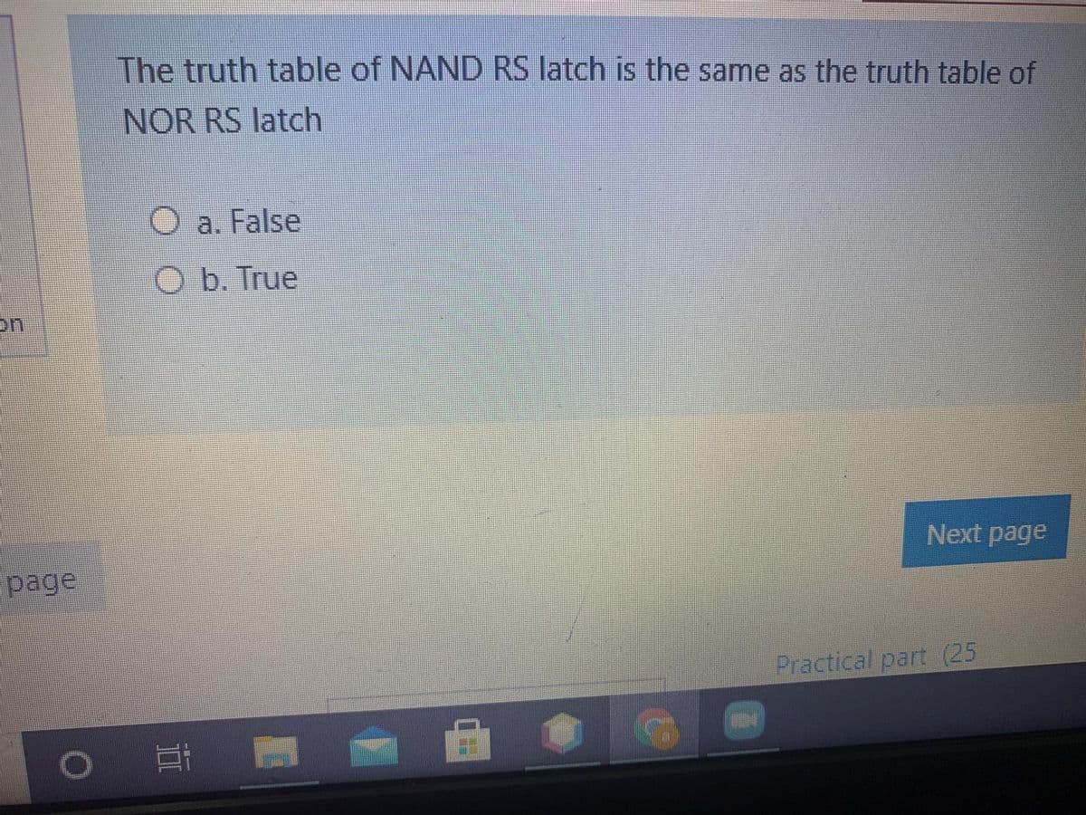 The truth table of NAND RS latch is the same as the truth table of
NOR RS latch
O a. False
O b. True
on
Next page
page
Practical part (25
