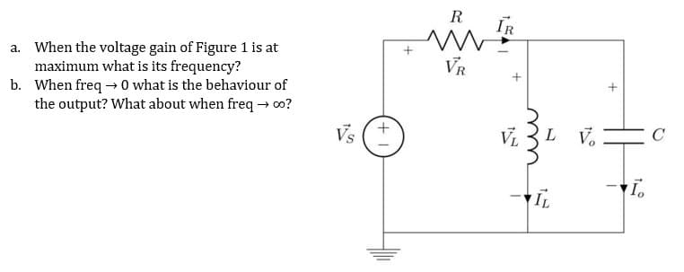 a. When the voltage gain of Figure 1 is at
maximum what is its frequency?
b. When freq→ 0 what is the behaviour of
the output? What about when freq→ ∞0?
Vs
R
www
VR
IR
+
VLL V.
IL
I.