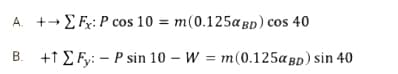 A. +Fx: P cos 10 = m(0.125aα BD) cos 40
B. +1 Fy:-P sin 10 - W = m(0.125α BD) sin 40