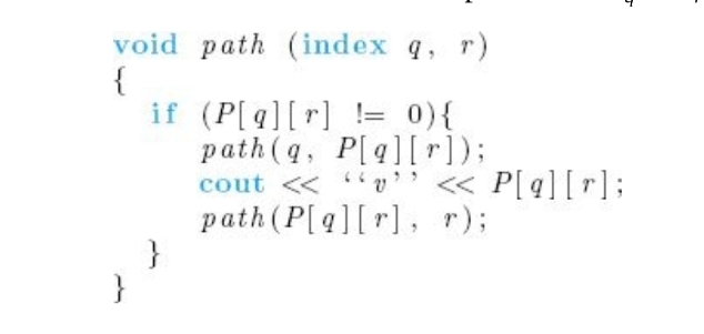 void path (index q, r)
{
}
if
}
5
(P[q][r]= 0) {
path (q, P[q][r]);
cout << "" << P[g][r];
path (P[q][r], r);