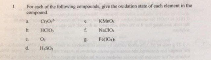 For each of the following compounds, give the oxidation state of cach element in the
compound.
CnO
KMNO
b.
HCIO,
f.
NACIO,
O2
Fe(IO.)s
d.
H;SO,
