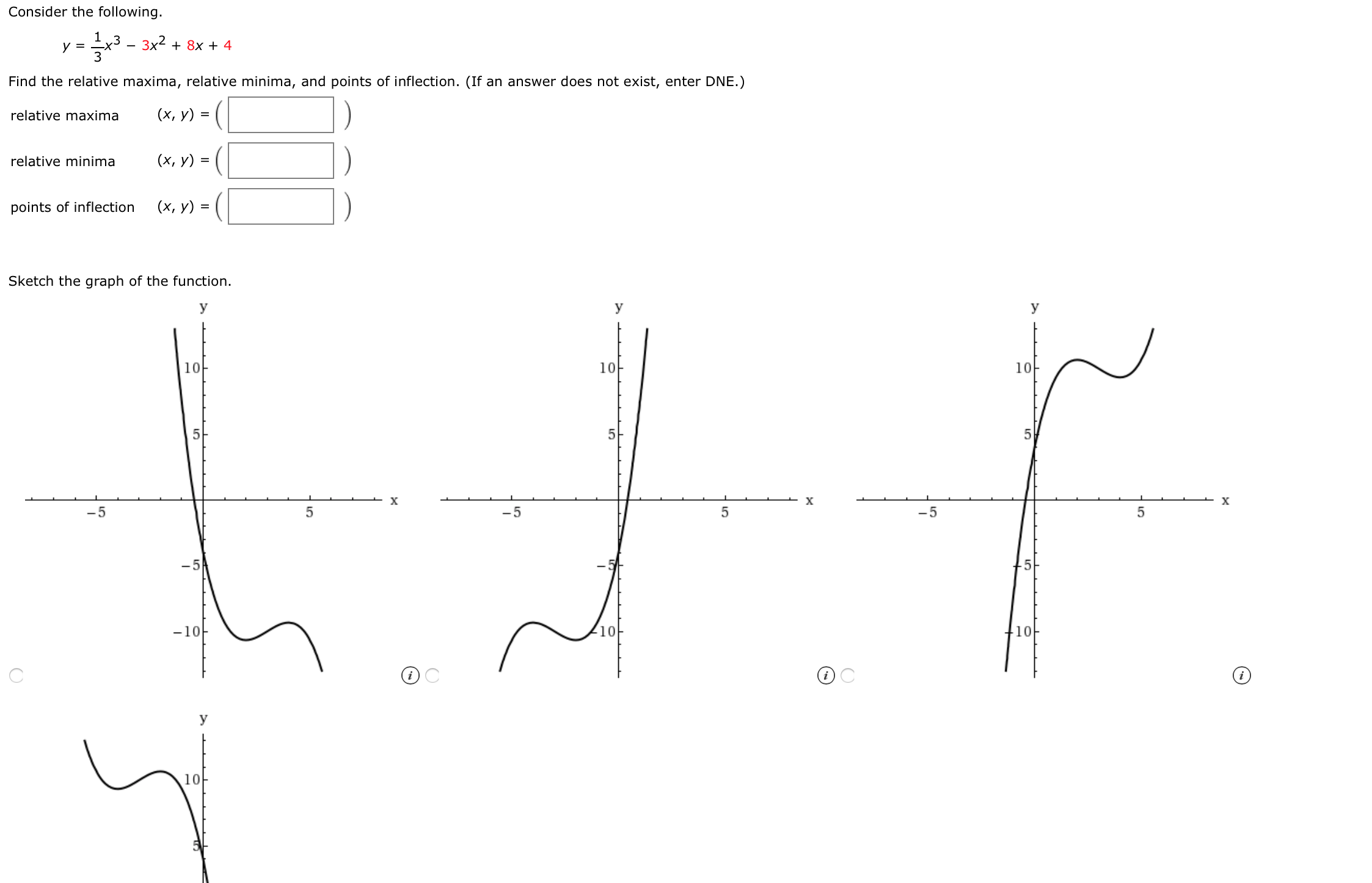 Consider the following.
y =
Зx2 + 8х + 4
Find the relative maxima, relative minima, and points of inflection. (If an answer does not exist, enter DNE.)
(x, y) = (
relative maxima
relative minima
(х, у) %3
points of inflection
(x, y) =
