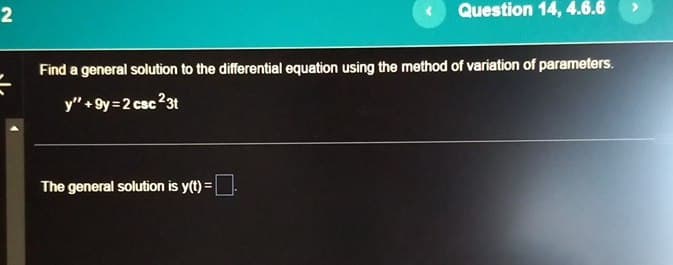 2
Question 14, 4.6.6
Find a general solution to the differential equation using the method of variation of parameters.
y" + 9y=2 csc 23t
The general solution is y(t) = ☐