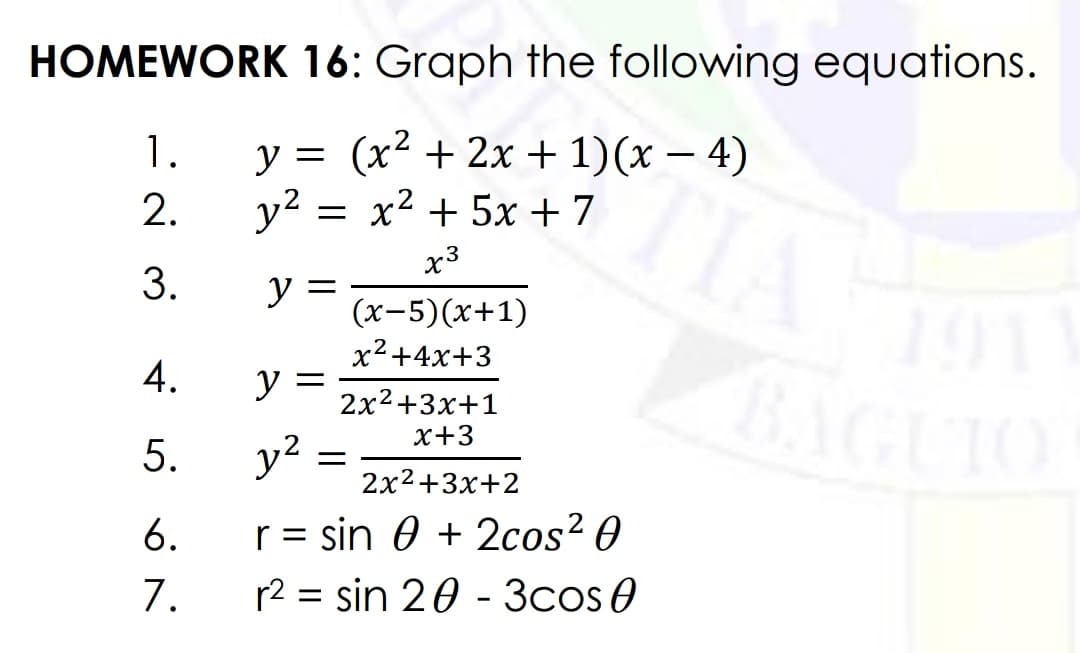 HOMEWORK 16: Graph the following equations.
T.
y = (x² + 2x + 1)(x – 4)
TIA
191
BAGUIO
2.
y?
= x2 + 5x +7
x3
3.
y =
(x-5)(x+1)
x²+4x+3
2x2+3x+1
х+3
5.
y2
2x2+3х+2
6.
r = sin 0 + 2cos² 0
7.
r2 = sin 20 - 3cos0
4.
