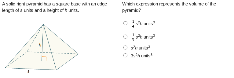 A solid right pyramid has a square base with an edge
length of s units and a height of h units.
Which expression represents the volume of the
pyramid?
Os²h units³
Os²h units³
s²h units³
○ 3s²h units³
S