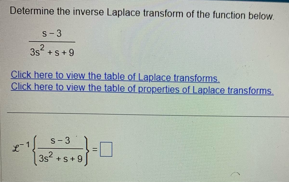 Determine the inverse Laplace transform of the function below.
S-3
3s + s +9
Click here to view the table of Laplace transforms.
Click here to view the table of properties of Laplace transforms.
Ľ
S-3
3s² + s +9
11