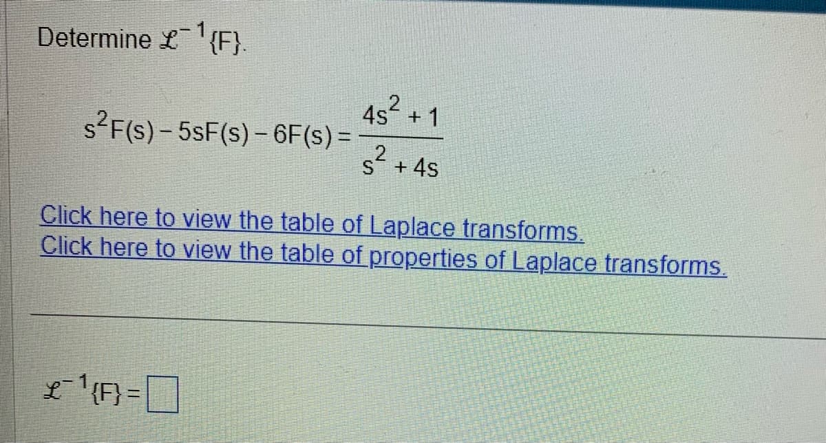 Determine £{F}.
s²F(s)-5sF(s)-6F(s) =
45² +1
4s
£¯¹{F}=
S² + 4s
Click here to view the table of Laplace transforms.
Click here to view the table of properties of Laplace transforms.