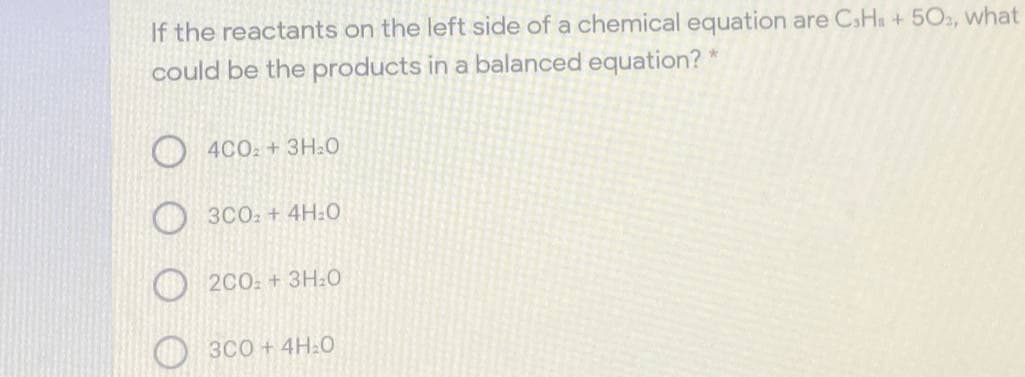 If the reactants on the left side of a chemical equation are CsHa + 502, what
could be the products in a balanced equation? *
4C0: +3H20
3CO: + 4H:0
2C0: + 3H20
3C0 + 4H.0
