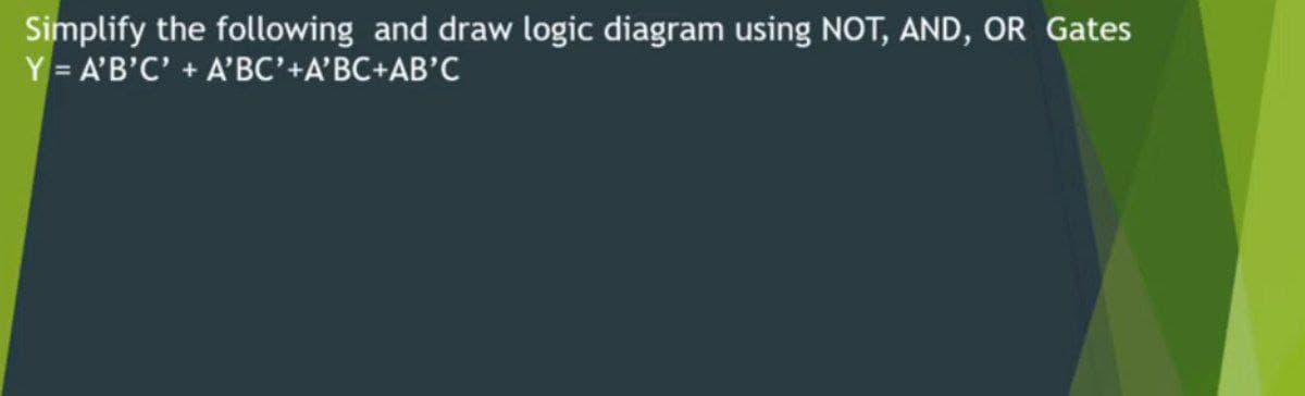 Simplify the following and draw logic diagram using NOT, AND, OR Gates
Y = A'B'C' + A'BC'+A'BC+AB'C