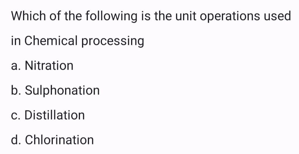 Which of the following is the unit operations used
in Chemical processing
a. Nitration
b. Sulphonation
c. Distillation
d. Chlorination