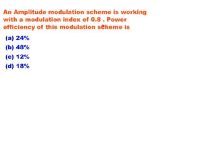 An Amplitude modulation scheme is working
with a modulation index of 0.8. Power
efficiency of this modulation scheme is
(a) 24%
(b) 48%
(c) 12%
(d) 18%