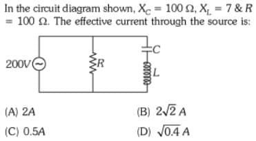 In the circuit diagram shown, X = 100 2, X₁ =7&R
= 100 2. The effective current through the source is:
200V
eeeeee
L
(A) 2A
(C) 0.5A
(B) 2√2 A
(D) √0.4 A