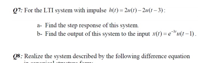 Q7: For the LTI system with impulse h(t)= 2u(t)- 2u(t- 3):
a- Find the step response of this system.
b- Find the output of this system to the input x(t) = e"u(t–1).
Q8: Realize the system described by the following difference equation

