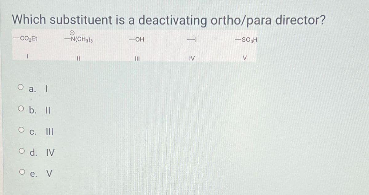 Which substituent is a deactivating ortho/para director?
-CO₂Et
-N(CH3)3
-OH
T
-SO3H
O a. I
O b. ll
O c. III
O d. IV
O e. V
11
III
IV