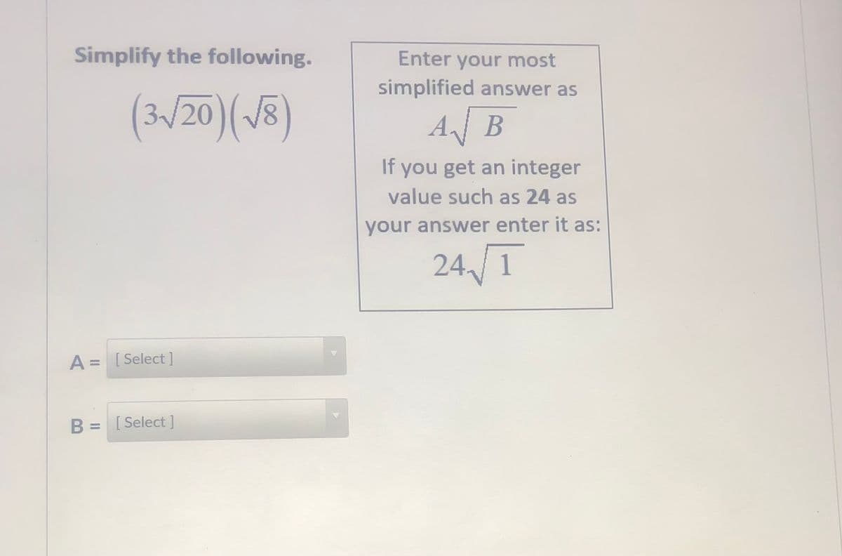 Simplify the following.
Enter your most
simplified answer as
(3/20)(/8)
AB
If you get an integer
value such as 24 as
your answer enter it as:
24 1
A = [ Select ]
B = [ Select ]
