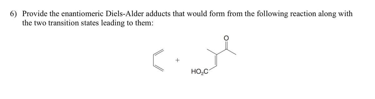 6) Provide the enantiomeric Diels-Alder adducts that would form from the following reaction along with
the two transition states leading to them:
+
HO₂C
