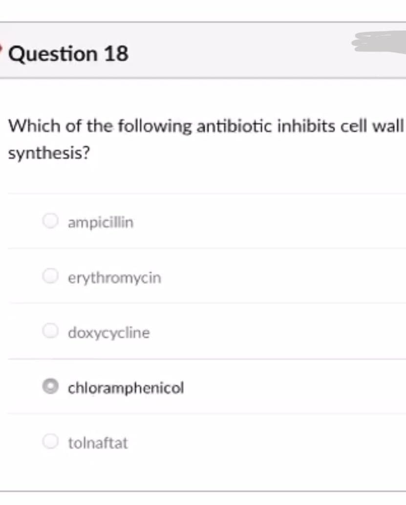Question 18
Which of the following antibiotic inhibits cell wall
synthesis?
O ampicillin
O erythromycin
doxycycline
chloramphenicol
tolnaftat
